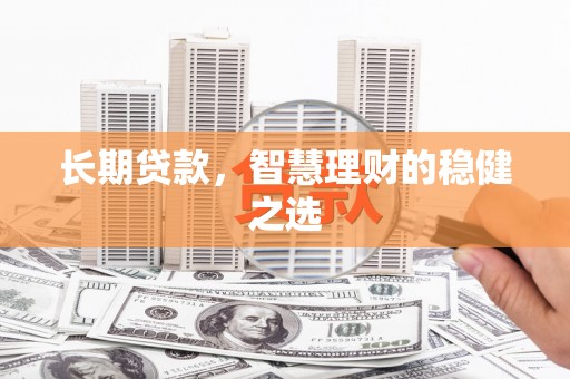 浪卡子长期贷款，智慧理财的稳健之选
