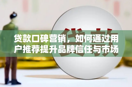 河津贷款口碑营销，如何通过用户推荐提升品牌信任与市场份额