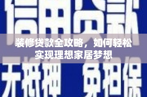 吴堡装修贷款全攻略，如何轻松实现理想家居梦想