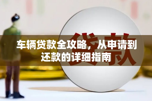盈江车辆贷款全攻略,从申请到还款的详细指南 盈江车辆贷款全攻略,从申请到还款的详细指南