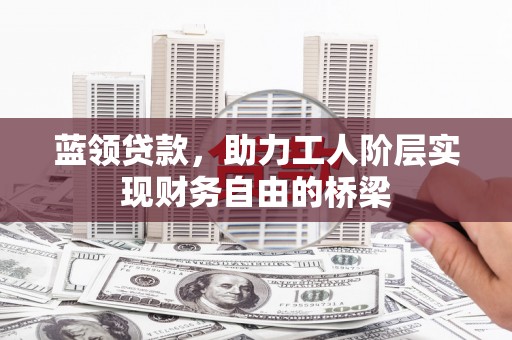 长岭蓝领贷款，助力工人阶层实现财务自由的桥梁