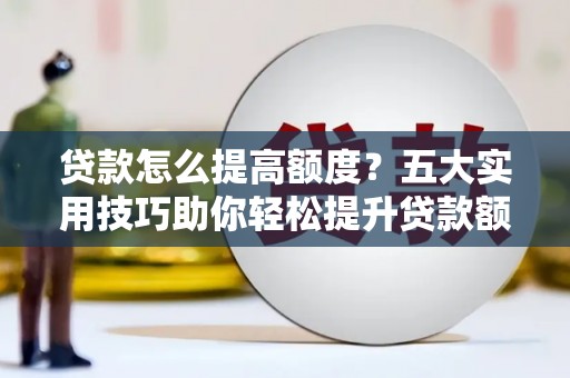 罗山贷款怎么提高额度？五大实用技巧助你轻松提升贷款额度