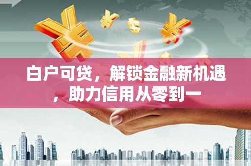 狮潭白户可贷，解锁金融新机遇，助力信用从零到一