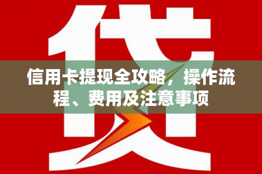 石棉信用卡提现全攻略，操作流程、费用及注意事项