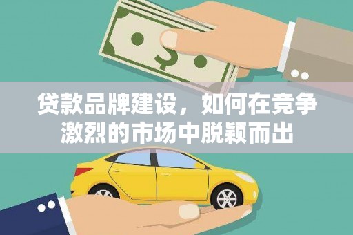 漯河贷款品牌建设，如何在竞争激烈的市场中脱颖而出