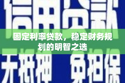 界首固定利率贷款，稳定财务规划的明智之选