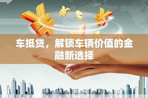 学甲车抵贷，解锁车辆价值的金融新选择