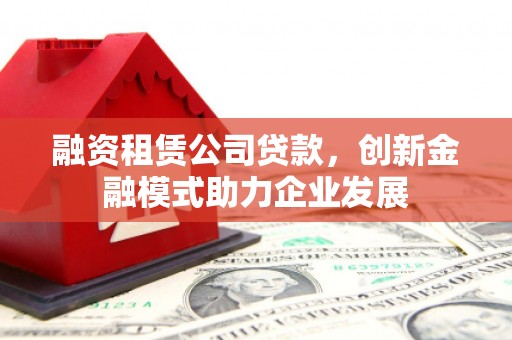 正安融资租赁公司贷款，创新金融模式助力企业发展