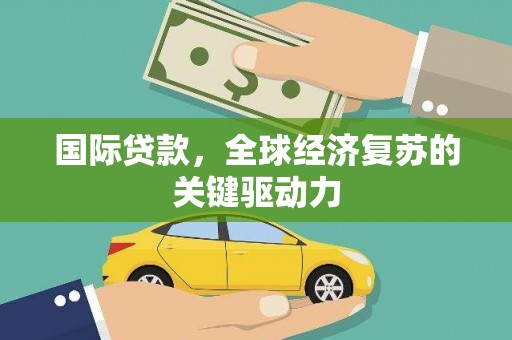 孝义国际贷款，全球经济复苏的关键驱动力