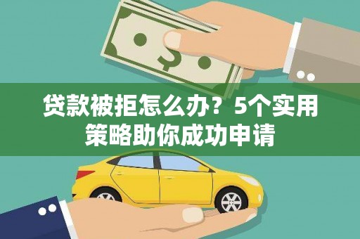 和县贷款被拒怎么办？5个实用策略助你成功申请