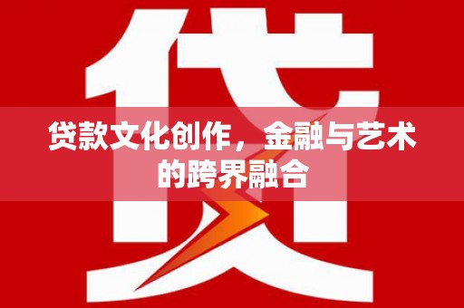 秦安贷款文化创作，金融与艺术的跨界融合