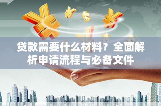 新晃贷款需要什么材料？全面解析申请流程与必备文件