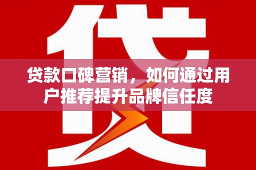 鸡东贷款口碑营销，如何通过用户推荐提升品牌信任度