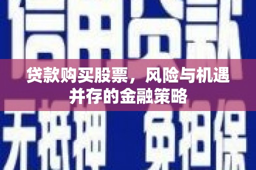 吴桥贷款购买股票，风险与机遇并存的金融策略