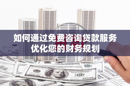泸州如何通过免费咨询贷款服务优化您的财务规划