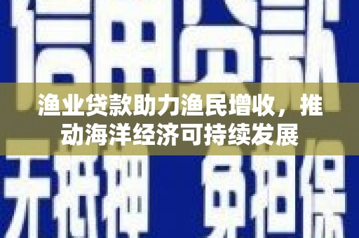 宣化渔业贷款助力渔民增收，推动海洋经济可持续发展