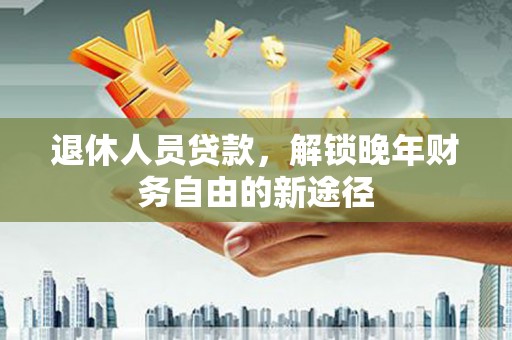 青阳退休人员贷款，解锁晚年财务自由的新途径