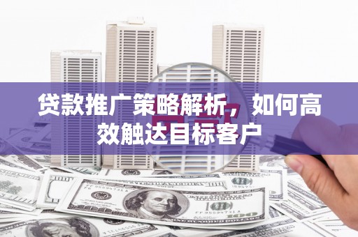 余庆贷款推广策略解析，如何高效触达目标客户