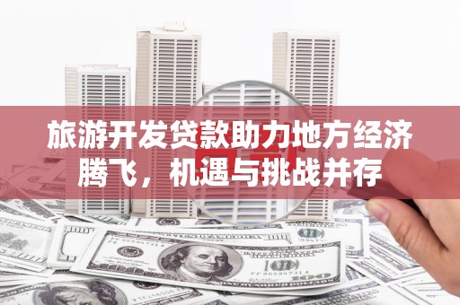 甘洛旅游开发贷款助力地方经济腾飞，机遇与挑战并存