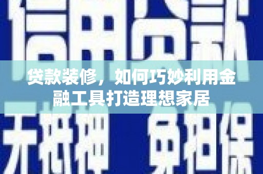 肥乡贷款装修，如何巧妙利用金融工具打造理想家居