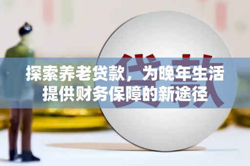 清河门探索养老贷款，为晚年生活提供财务保障的新途径