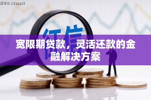 乡城宽限期贷款，灵活还款的金融解决方案