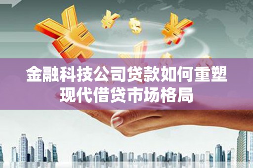 元谋金融科技公司贷款如何重塑现代借贷市场格局