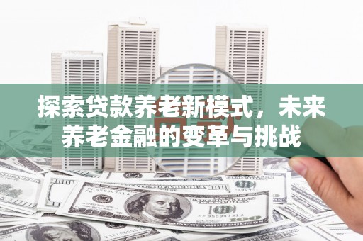 汉南探索贷款养老新模式，未来养老金融的变革与挑战