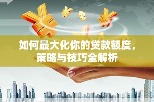 海北如何最大化你的贷款额度，策略与技巧全解析