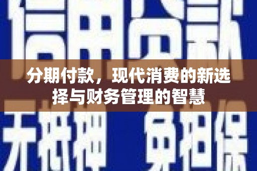 龙游分期付款，现代消费的新选择与财务管理的智慧
