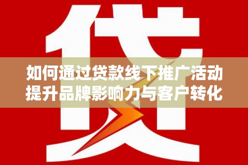 平度如何通过贷款线下推广活动提升品牌影响力与客户转化率