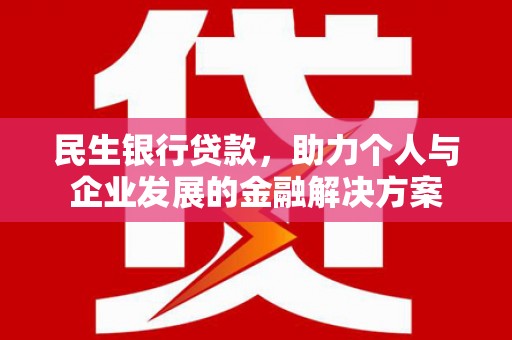 锡林浩特民生银行贷款，助力个人与企业发展的金融解决方案