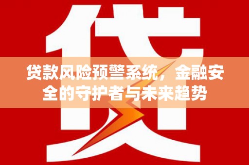 孝感贷款风险预警系统，金融安全的守护者与未来趋势