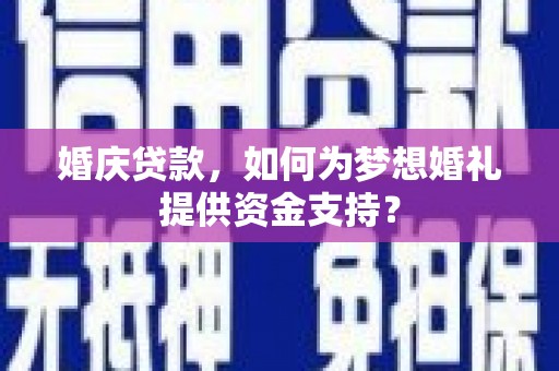 修武婚庆贷款，如何为梦想婚礼提供资金支持？