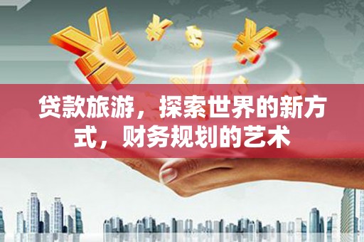泰兴贷款旅游，探索世界的新方式，财务规划的艺术