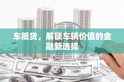 清流车抵贷，解锁车辆价值的金融新选择