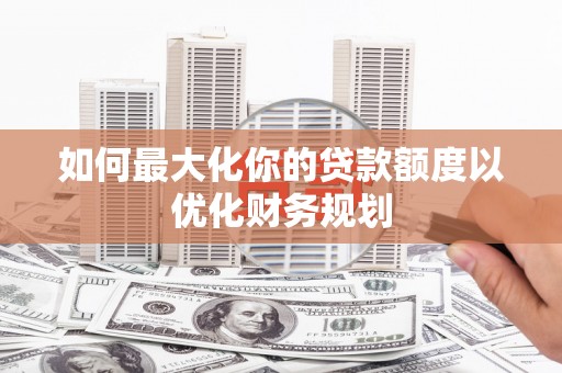 凤庆如何最大化你的贷款额度以优化财务规划