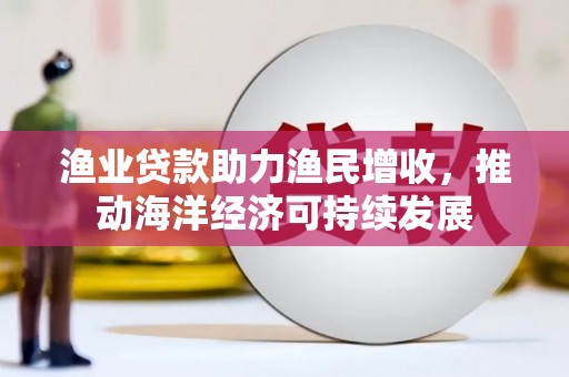 宜城渔业贷款助力渔民增收，推动海洋经济可持续发展