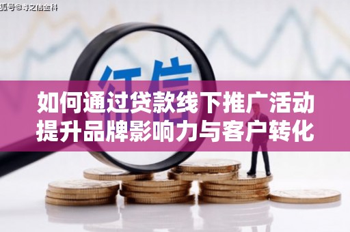 循化如何通过贷款线下推广活动提升品牌影响力与客户转化率