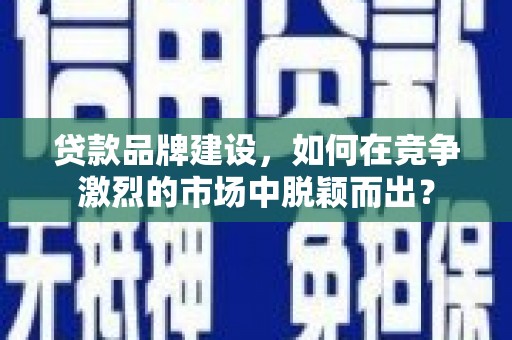 永德贷款品牌建设，如何在竞争激烈的市场中脱颖而出？