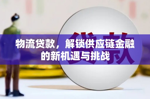 墨玉物流贷款，解锁供应链金融的新机遇与挑战