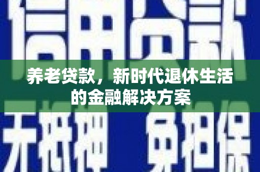 三台养老贷款，新时代退休生活的金融解决方案