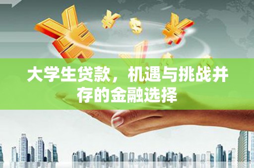 洮南大学生贷款，机遇与挑战并存的金融选择
