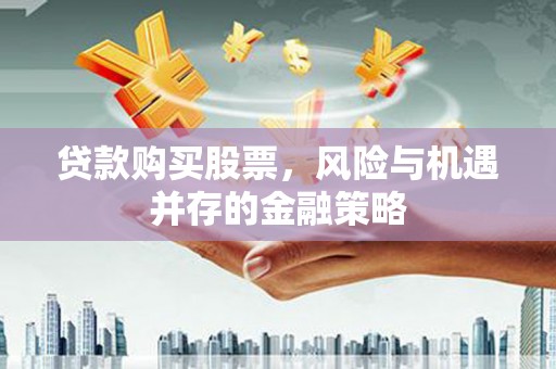 德兴贷款购买股票，风险与机遇并存的金融策略