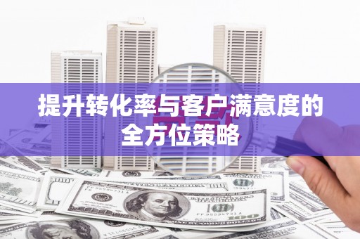 虎林提升转化率与客户满意度的全方位策略