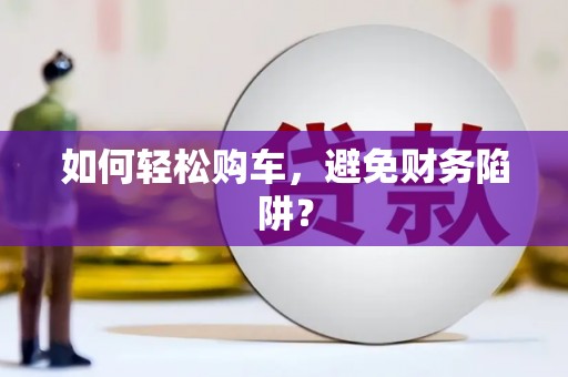 虞城如何轻松购车，避免财务陷阱？